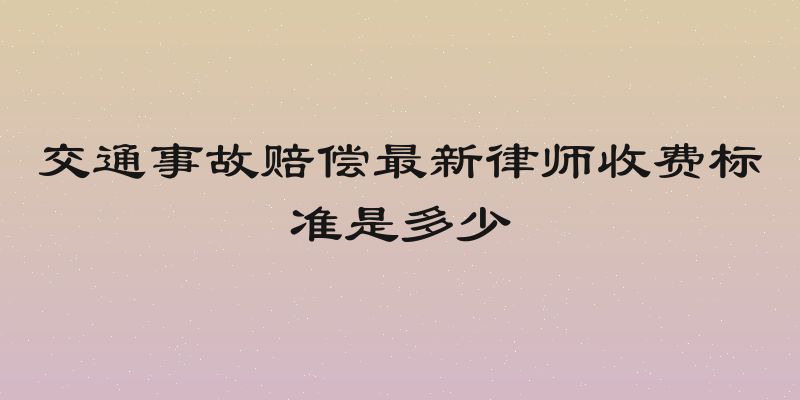 交通事故赔偿最新律师收费标准是多少
