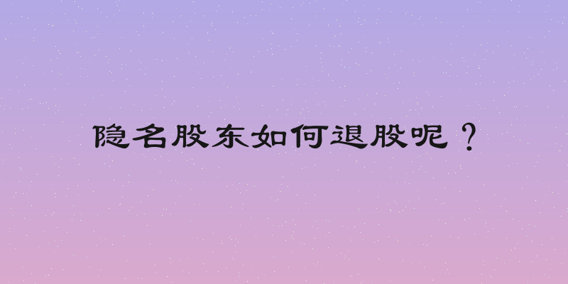 隐名股东如何退股呢？