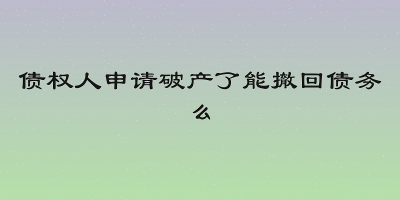 债权人申请破产了能撤回债务么