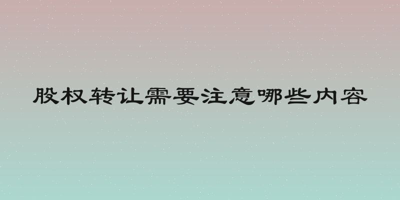 股权转让需要注意哪些内容