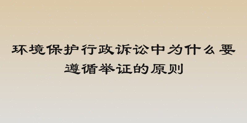 环境保护行政诉讼中为什么要遵循举证的原则