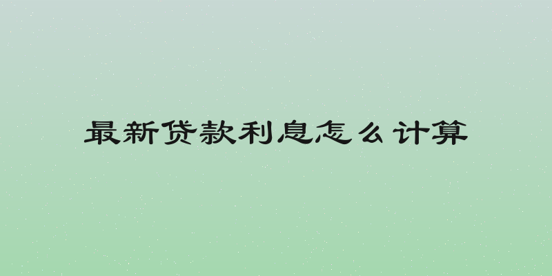 最新贷款利息怎么计算