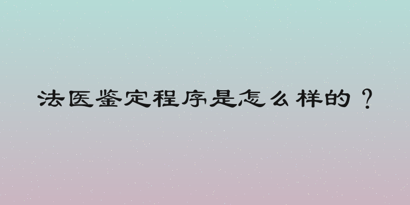 法医鉴定程序是怎么样的？