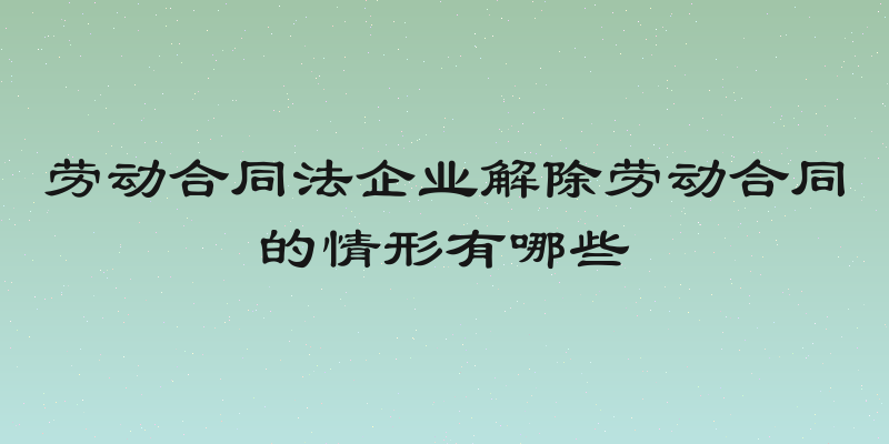 劳动合同法企业解除劳动合同的情形有哪些
