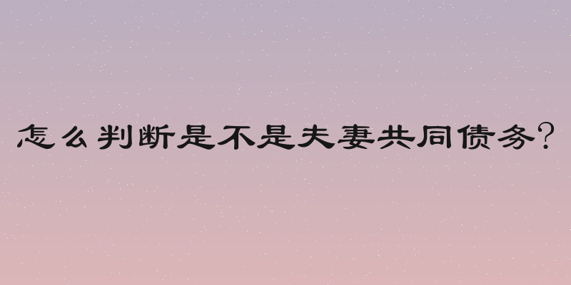 怎么判断是不是夫妻共同债务?