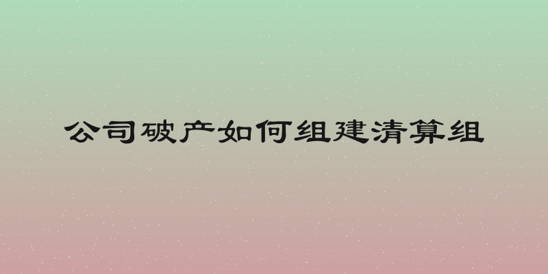 公司破产如何组建清算组