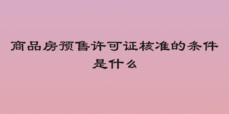 商品房预售许可证核准的条件是什么