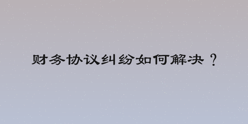 财务协议纠纷如何解决？