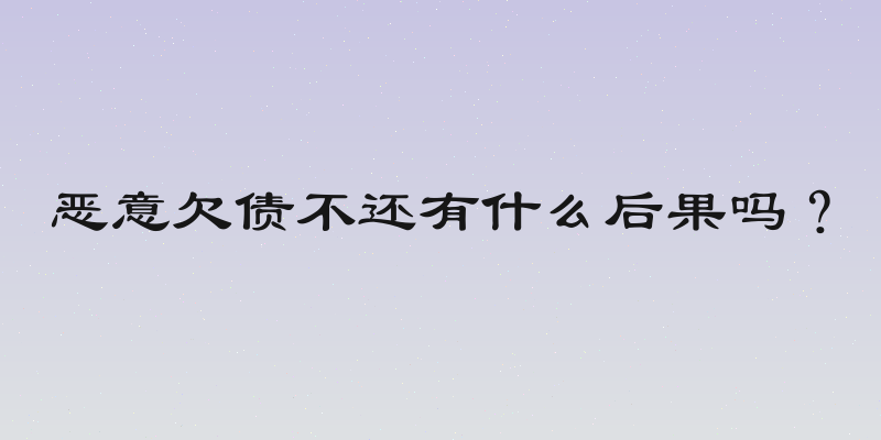 恶意欠债不还有什么后果吗？