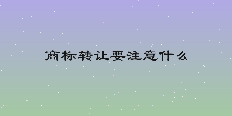 商标转让要注意什么