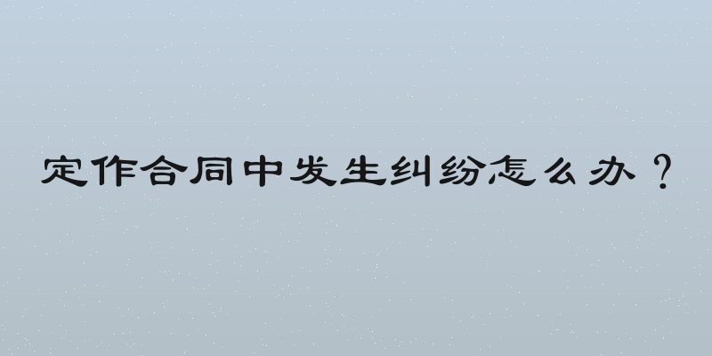 定作合同中发生纠纷怎么办？