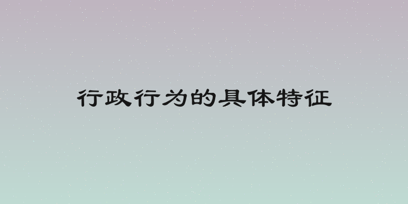行政行为的具体特征