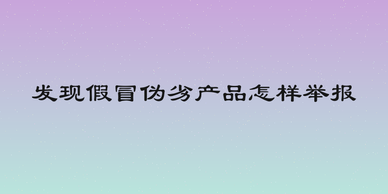 发现假冒伪劣产品怎样举报