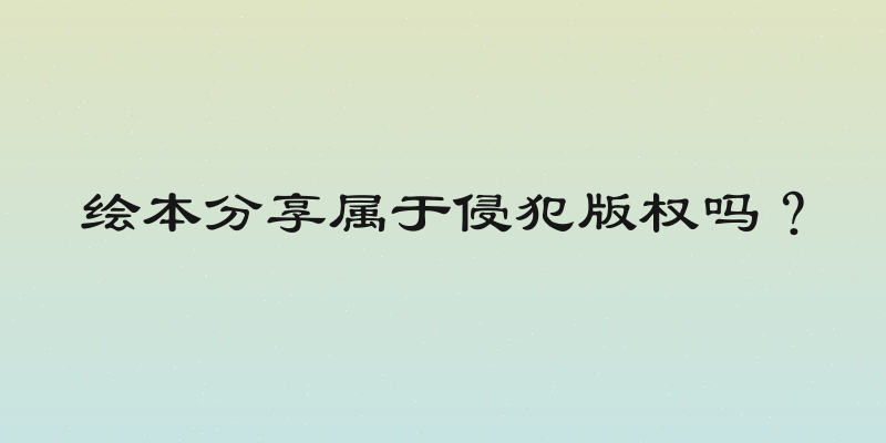 绘本分享属于侵犯版权吗？