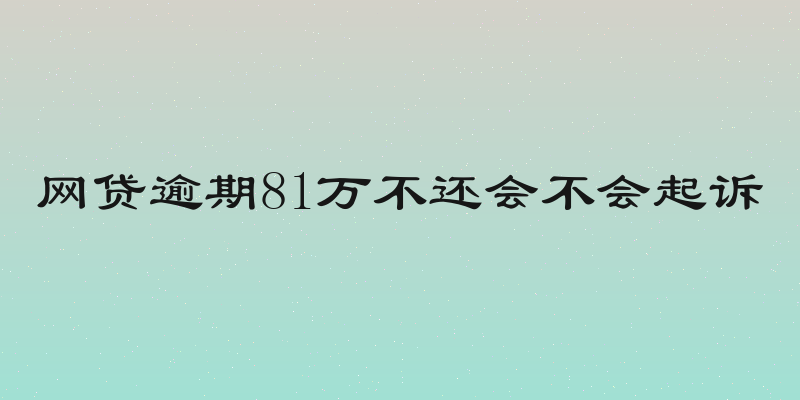 网贷逾期81万不还会不会起诉