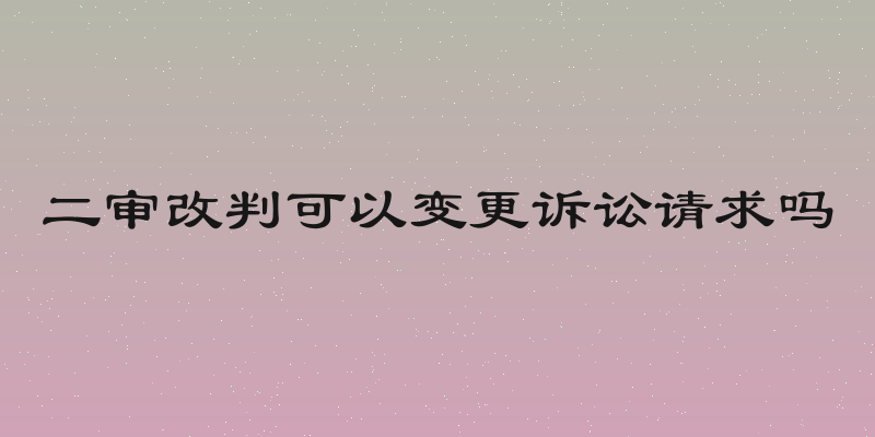 二审改判可以变更诉讼请求吗
