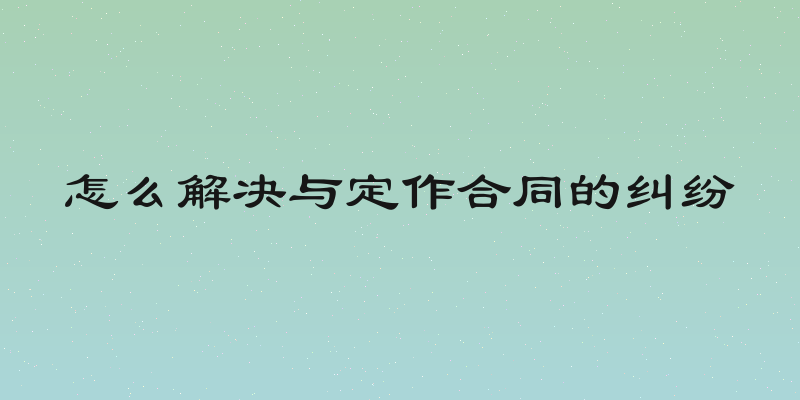 怎么解决与定作合同的纠纷