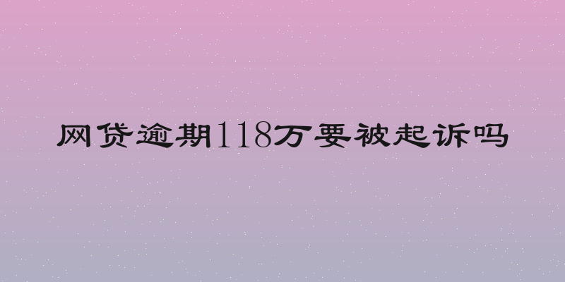 网贷逾期118万要被起诉吗