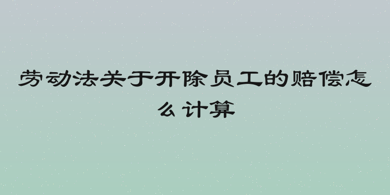 劳动法关于开除员工的赔偿怎么计算
