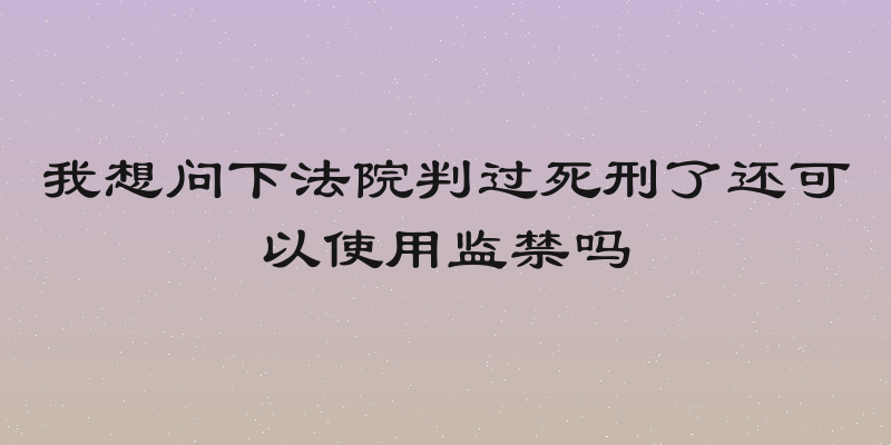 我想问下法院判过死刑了还可以使用监禁吗