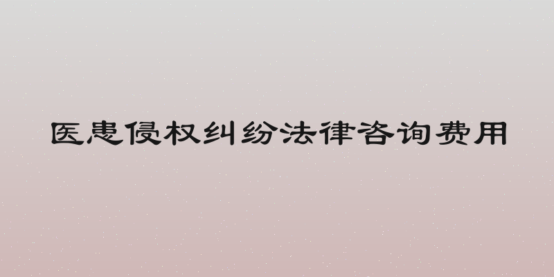 医患侵权纠纷法律咨询费用