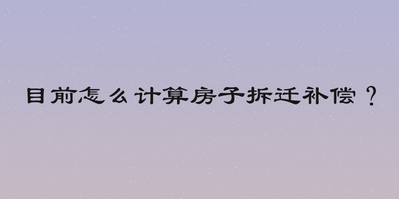 目前怎么计算房子拆迁补偿？