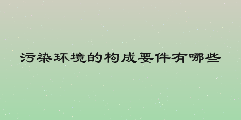 污染环境的构成要件有哪些