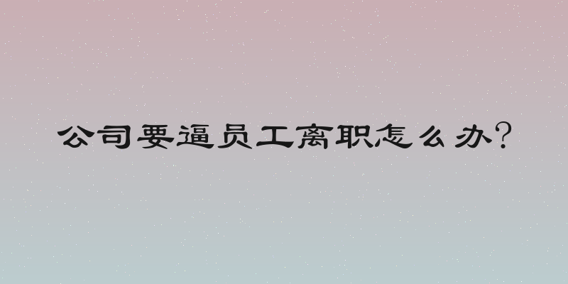 公司要逼员工离职怎么办?