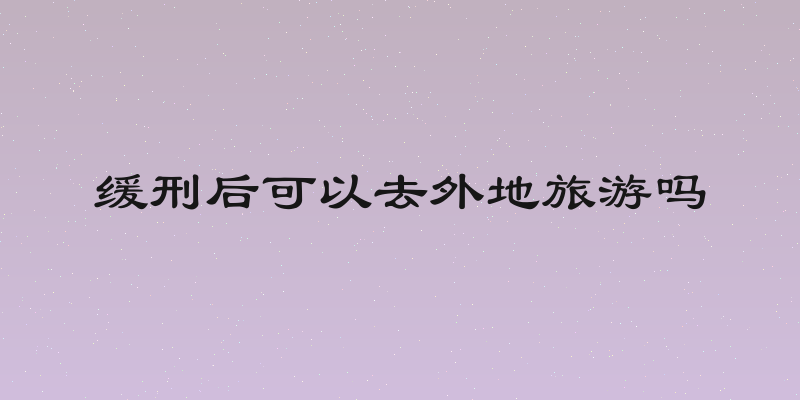 缓刑后可以去外地旅游吗