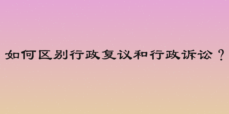 如何区别行政复议和行政诉讼？