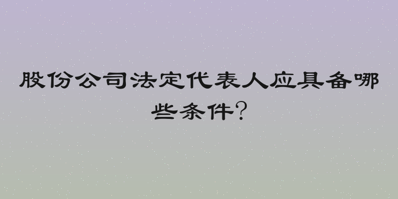 股份公司法定代表人应具备哪些条件?