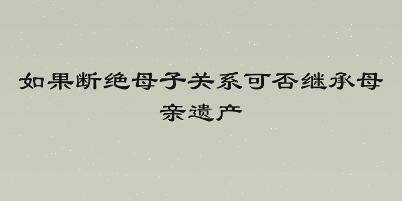 如果断绝母子关系可否继承母亲遗产