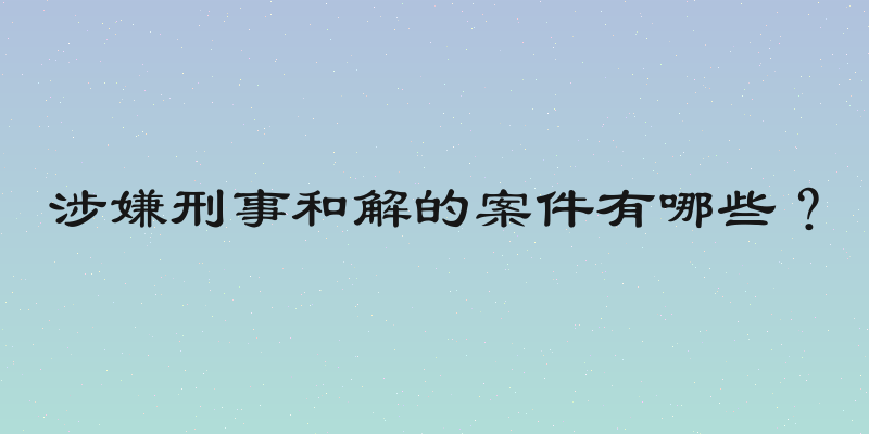 涉嫌刑事和解的案件有哪些？