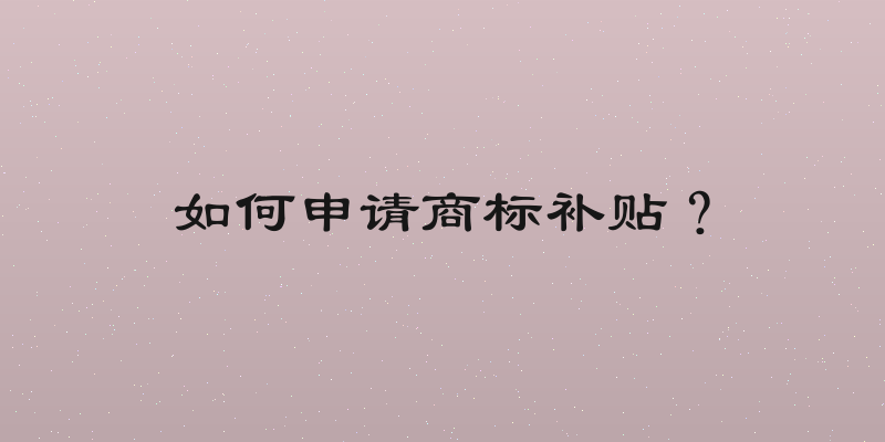 如何申请商标补贴？
