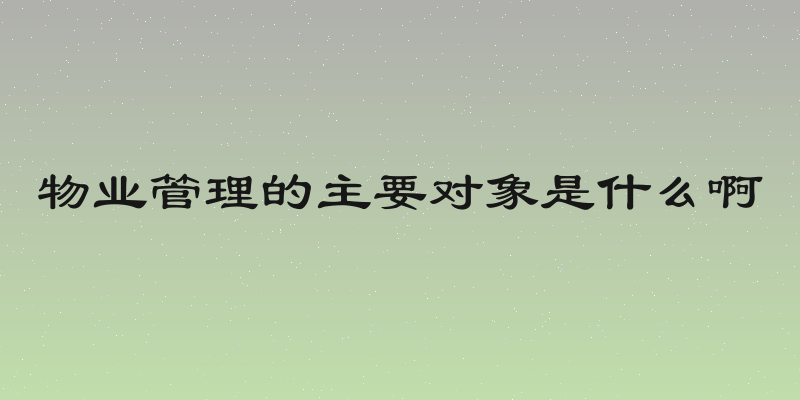 物业管理的主要对象是什么啊
