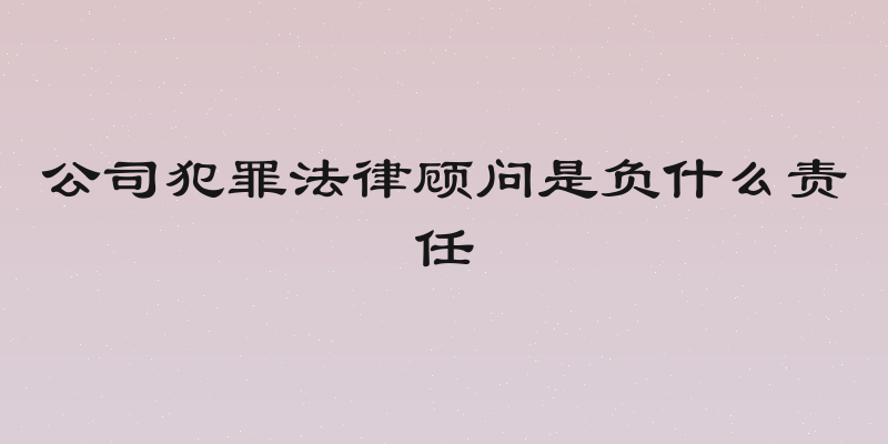 公司犯罪法律顾问是负什么责任