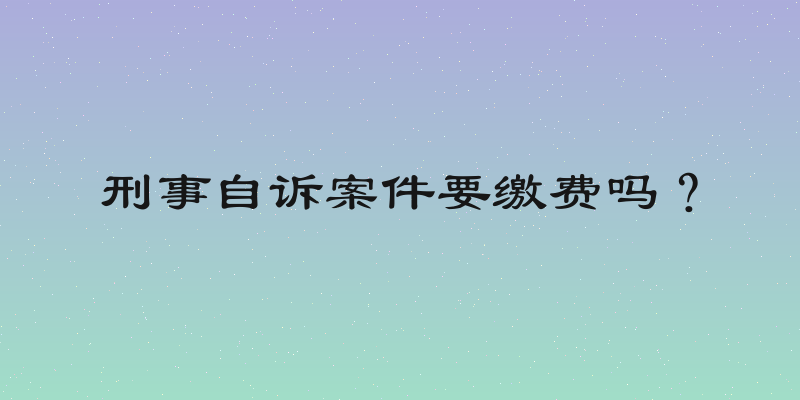 刑事自诉案件要缴费吗？