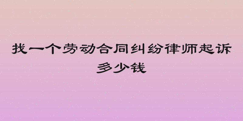 找一个劳动合同纠纷律师起诉多少钱