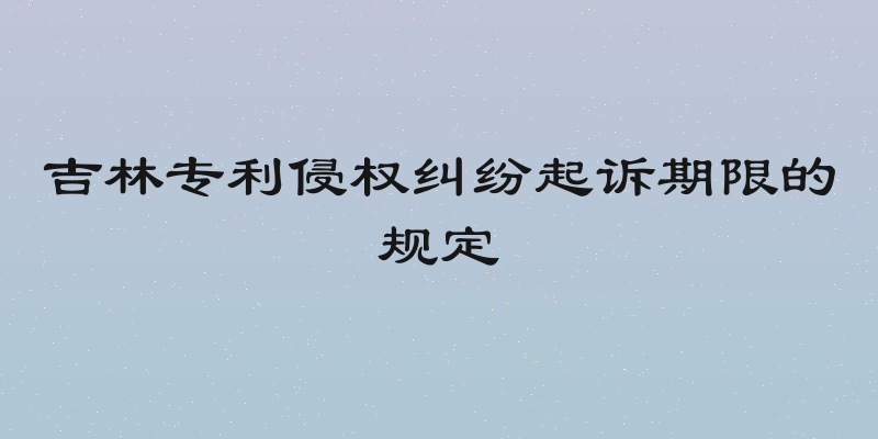 吉林专利侵权纠纷起诉期限的规定