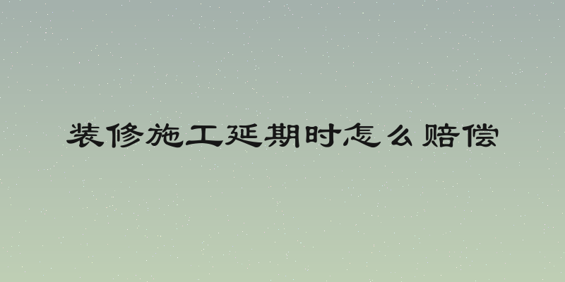 装修施工延期时怎么赔偿