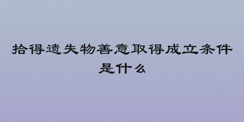 拾得遗失物善意取得成立条件是什么