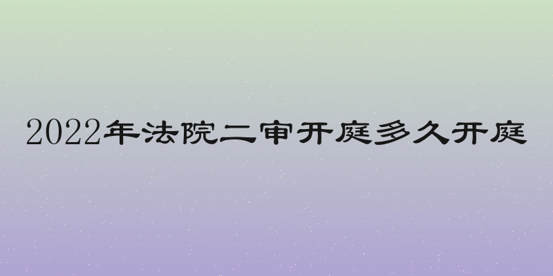 2022年法院二审开庭多久开庭
