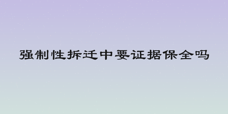 强制性拆迁中要证据保全吗