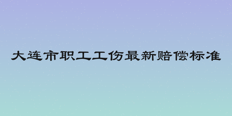 大连市职工工伤最新赔偿标准