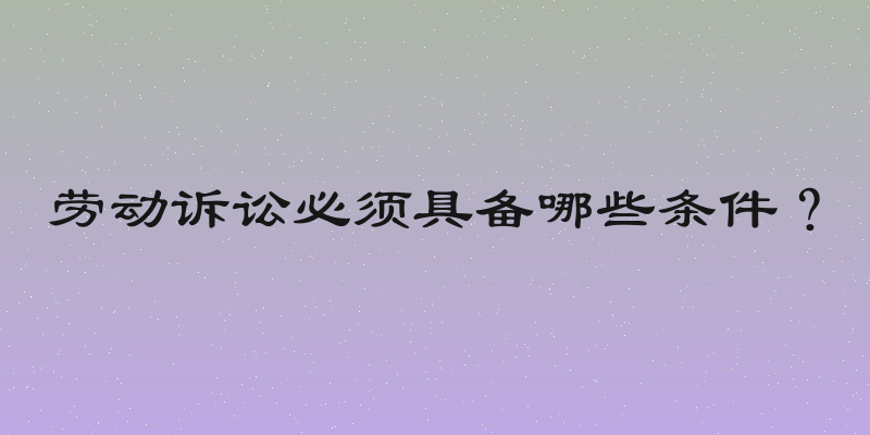 劳动诉讼必须具备哪些条件？