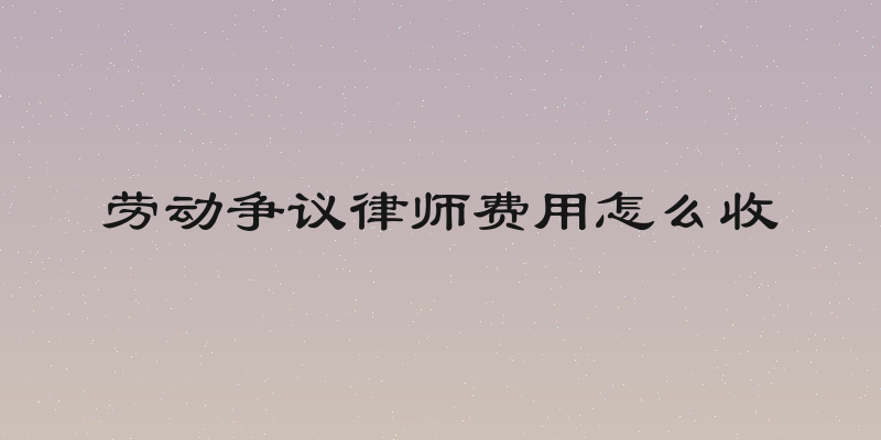 劳动争议律师费用怎么收