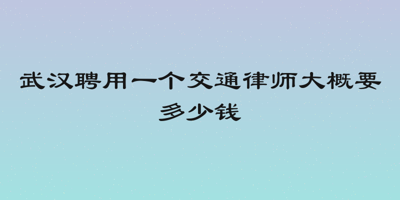 武汉聘用一个交通律师大概要多少钱