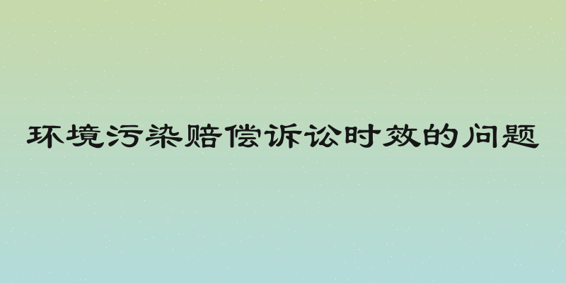 环境污染赔偿诉讼时效的问题