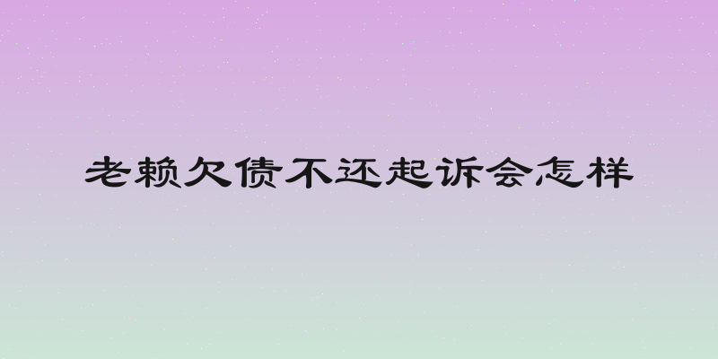 老赖欠债不还起诉会怎样