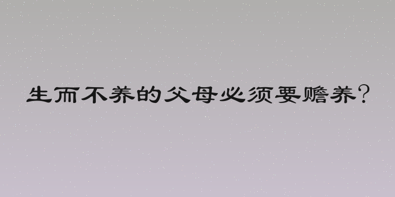 生而不养的父母必须要赡养?